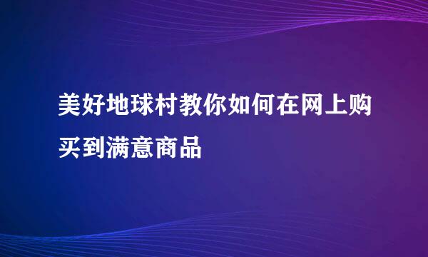 美好地球村教你如何在网上购买到满意商品