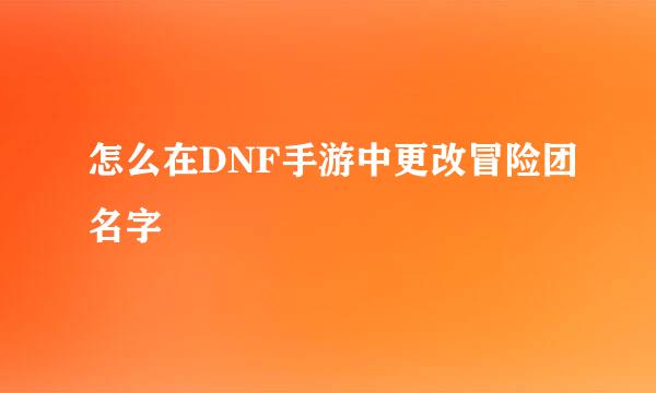 怎么在DNF手游中更改冒险团名字