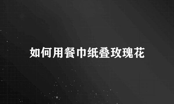 如何用餐巾纸叠玫瑰花