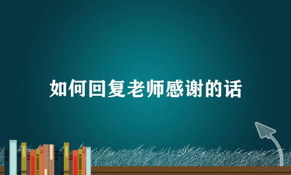 如何回复老师感谢的话