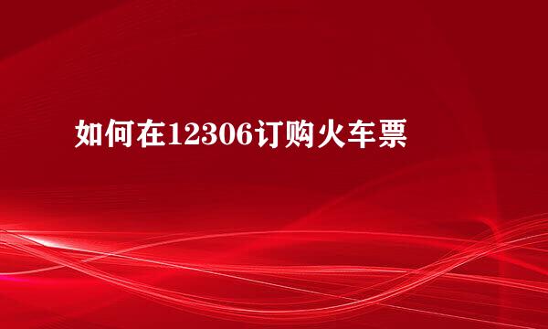 如何在12306订购火车票