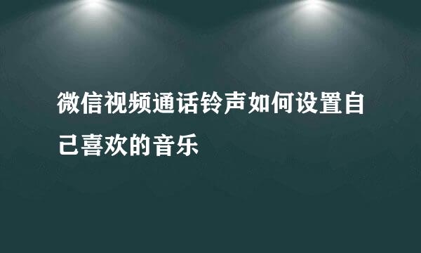 微信视频通话铃声如何设置自己喜欢的音乐