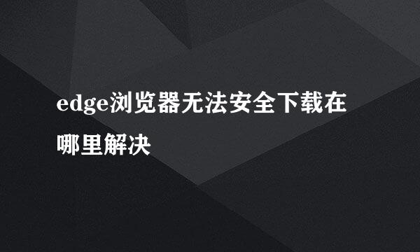 edge浏览器无法安全下载在哪里解决