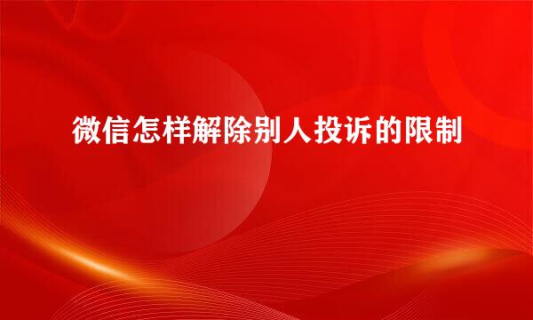 微信怎样解除别人投诉的限制