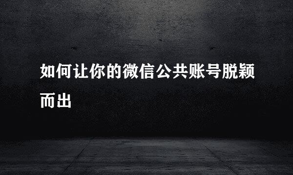 如何让你的微信公共账号脱颖而出