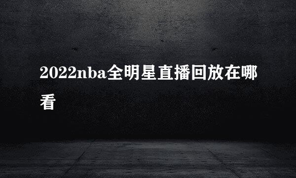 2022nba全明星直播回放在哪看