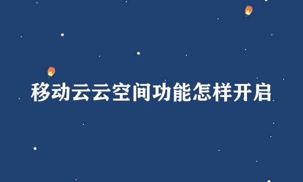 移动云云空间功能怎样开启