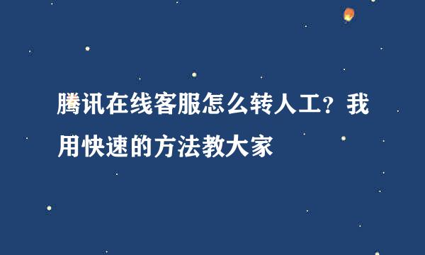 腾讯在线客服怎么转人工？我用快速的方法教大家