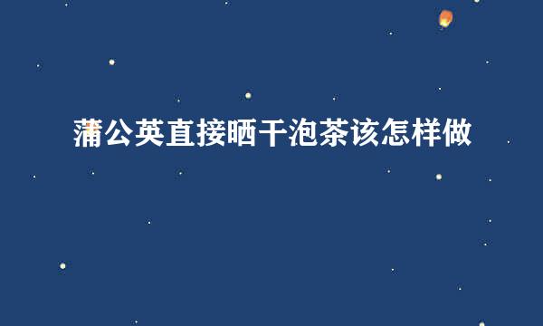 蒲公英直接晒干泡茶该怎样做