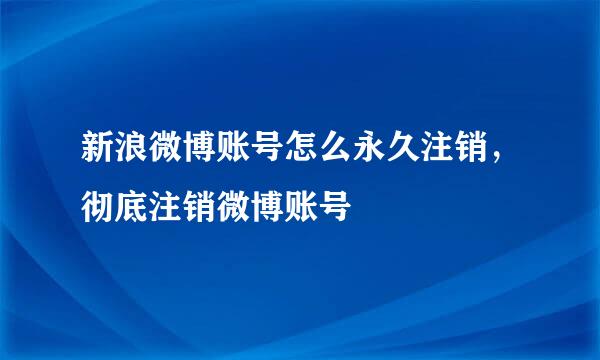 新浪微博账号怎么永久注销，彻底注销微博账号