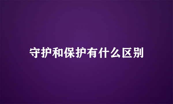 守护和保护有什么区别