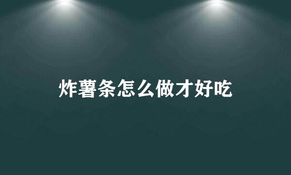 炸薯条怎么做才好吃