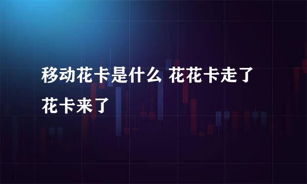 移动花卡是什么 花花卡走了 花卡来了