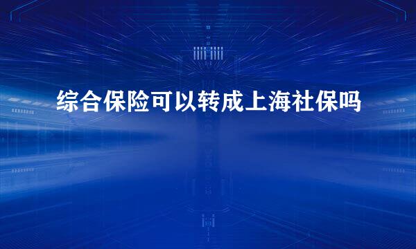 综合保险可以转成上海社保吗