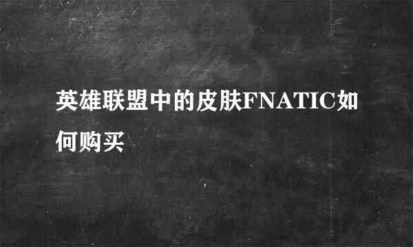 英雄联盟中的皮肤FNATIC如何购买