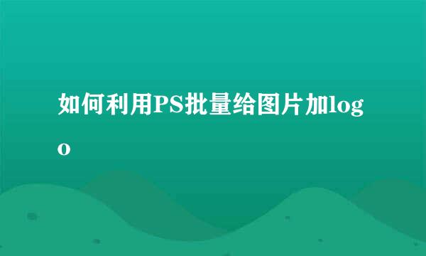 如何利用PS批量给图片加logo