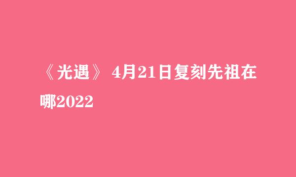 《光遇》 4月21日复刻先祖在哪2022