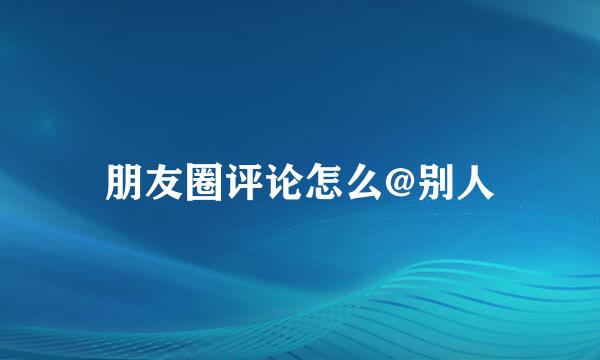 朋友圈评论怎么@别人