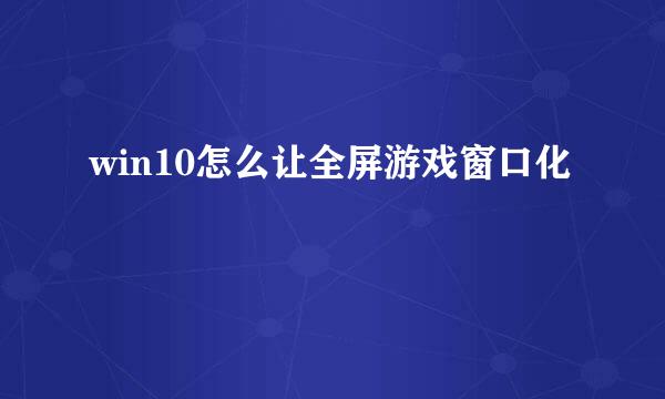 win10怎么让全屏游戏窗口化