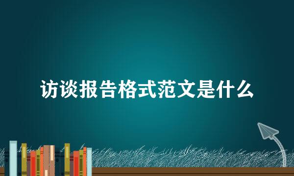 访谈报告格式范文是什么