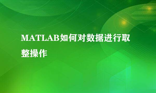 MATLAB如何对数据进行取整操作