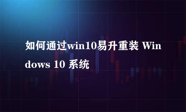 如何通过win10易升重装 Windows 10 系统