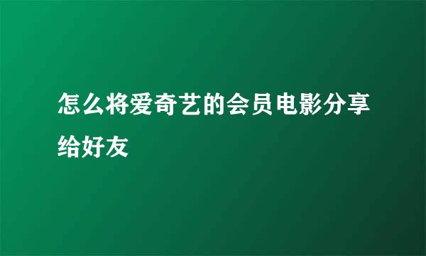 怎么将爱奇艺的会员电影分享给好友