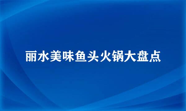 丽水美味鱼头火锅大盘点