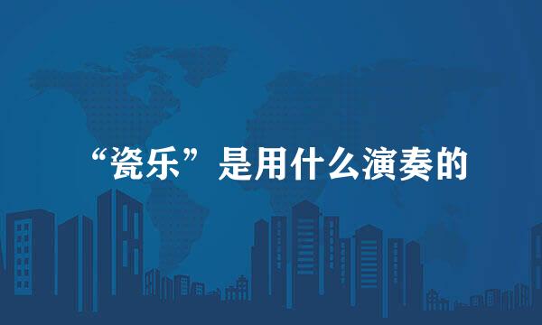 “瓷乐”是用什么演奏的