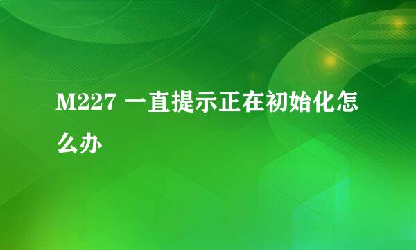 M227 一直提示正在初始化怎么办