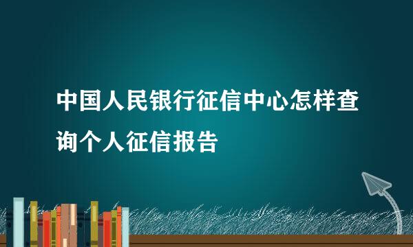 中国人民银行征信中心怎样查询个人征信报告