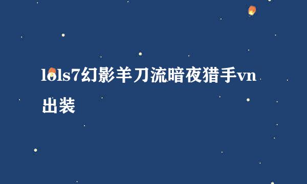 lols7幻影羊刀流暗夜猎手vn出装