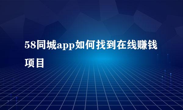 58同城app如何找到在线赚钱项目