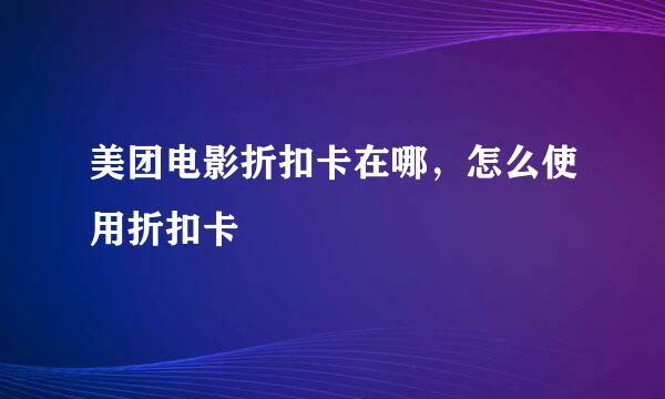 美团电影折扣卡在哪，怎么使用折扣卡