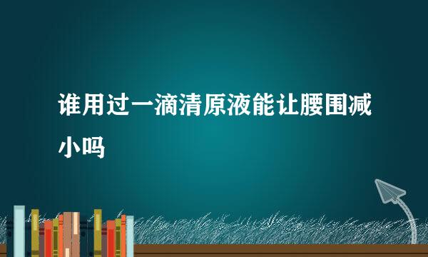 谁用过一滴清原液能让腰围减小吗