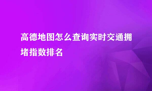高德地图怎么查询实时交通拥堵指数排名