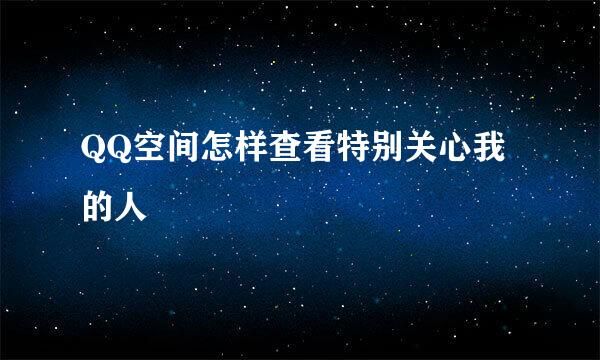 QQ空间怎样查看特别关心我的人