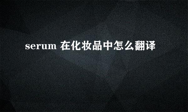 serum 在化妆品中怎么翻译