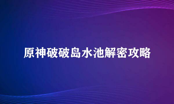 原神破破岛水池解密攻略