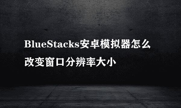 BlueStacks安卓模拟器怎么改变窗口分辨率大小