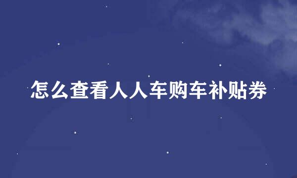 怎么查看人人车购车补贴券