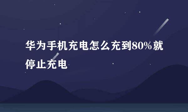 华为手机充电怎么充到80%就停止充电