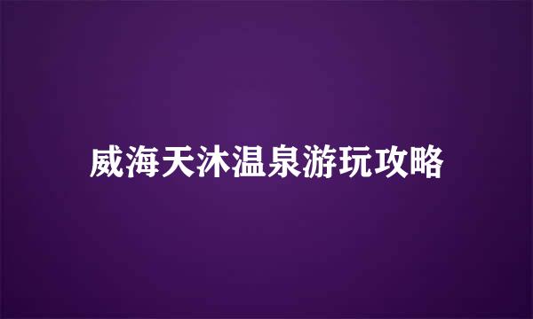 威海天沐温泉游玩攻略