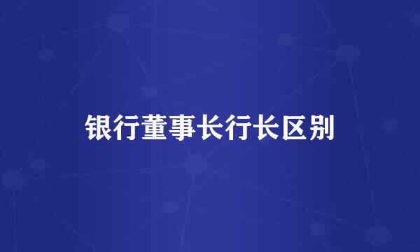 银行董事长行长区别