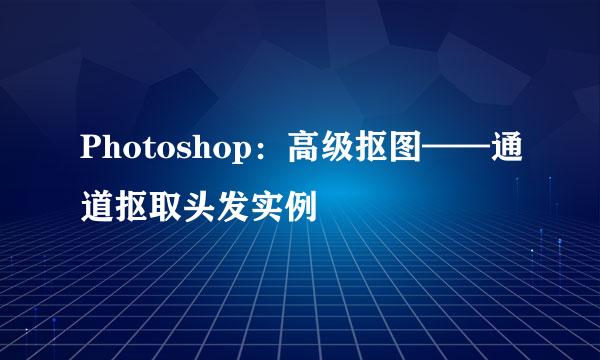 Photoshop：高级抠图——通道抠取头发实例