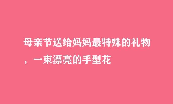 母亲节送给妈妈最特殊的礼物，一束漂亮的手型花