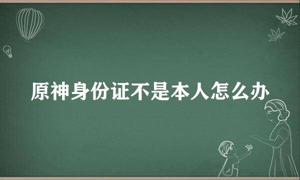 原神身份证不是本人怎么办