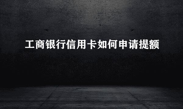 工商银行信用卡如何申请提额
