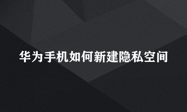 华为手机如何新建隐私空间