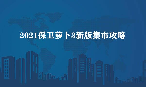 2021保卫萝卜3新版集市攻略